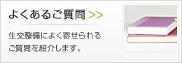 よくあるご質問 生交整備によく寄せられる
ご質問を紹介します。
